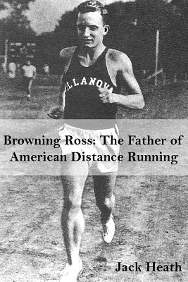 Browning Ross: Father of American Distance Running - Heath, Jack