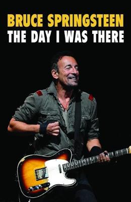 Bruce Springsteen - The Day I Was There: Over 250 accounts from fans that have witnessed a Bruce Springsteen live show - 