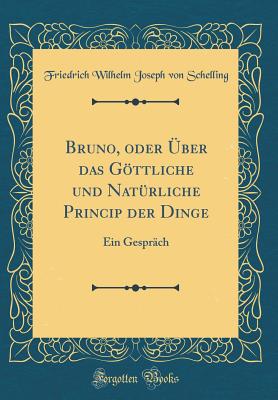 Bruno, Oder ber Das Gttliche Und Natrliche Princip Der Dinge: Ein Gesprch (Classic Reprint) - Schelling, Friedrich Wilhelm Joseph Von