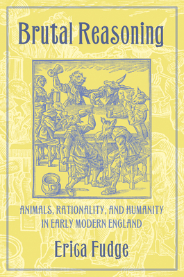 Brutal Reasoning: Animals, Rationality, and Humanity in Early Modern England - Fudge, Erica