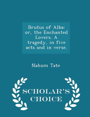 Brutus of Alba: Or, the Enchanted Lovers. a Tragedy, in Five Acts and in Verse. - Scholar's Choice Edition - Tate, Nahum