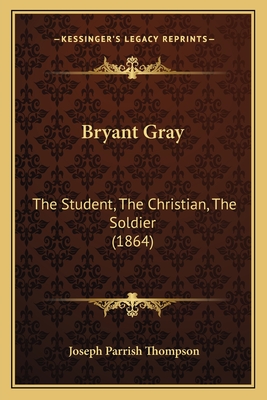 Bryant Gray: The Student, the Christian, the Soldier (1864) - Thompson, Joseph Parrish