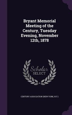 Bryant Memorial Meeting of the Century, Tuesday Evening, November 12th, 1878 - Century Association (New York, N y ) (Creator)