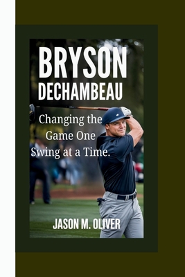 Bryson Dechambeau: Changing the Game One Swing at a Time. - Oliver, Jason M