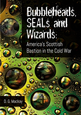 Bubbleheads, SEALs and Wizards: America's Scottish Bastion in the Cold War - Mackay, D.G.