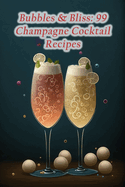 Bubbles & Bliss: 99 Champagne Cocktail Recipes