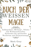 Buch der weien Magie: Anfngerkurs: Heilungs-, Schutz- und Wohlstandszauber. Entdecken Sie spirituelles Wachstum und Elementarmagie