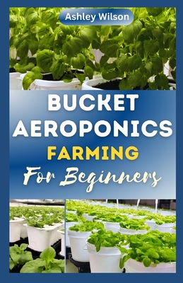 Bucket Aeroponics Farming for Beginners: A Comprehensive Guide to Growing Vegetables, Fruits, Herbs and Plants Aeroponically, Including Creating th  Id  l Nutrient S lut  n - Wilson, Ashley