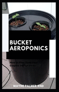 Bucket Aeroponics: The Complete Guide On Aeroponics And Bucket Aeroponics Farming To Help You Grow Your Fresh Indoor Vegetables