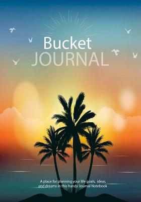 Bucket Journal: A place for planning your life goals, ideas and dreams in this handy Journal Notebook: Bucket List Journal 2017 and Beyond - Journals, Blank Books