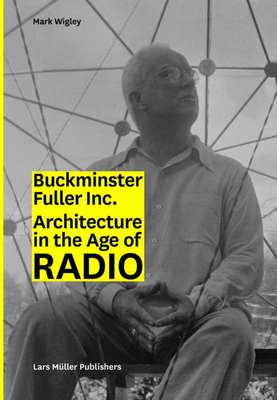 Buckminster Fuller Inc.: Architecture in the Age of Radio - Wigley, Mark (Text by)