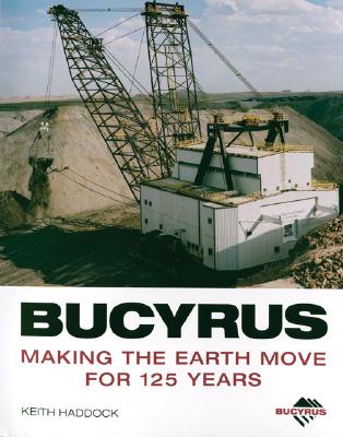 Bucyrus: Making the Earth Move for 125 Years - Haddock, Keith