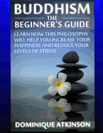Buddhism: Buddhism the Beginners Guide: Learn How This Philosophy Will Help You Increase Your Happiness, Mindfulness & Reduce Your Levels of Stress.