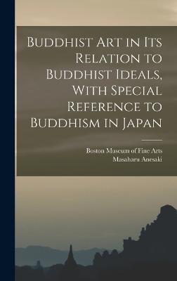 Buddhist Art in Its Relation to Buddhist Ideals, With Special Reference to Buddhism in Japan - Museum of Fine Arts (Creator), and Anesaki, Masaharu