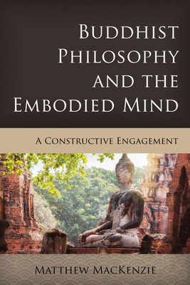 Buddhist Philosophy and the Embodied Mind: A Constructive Engagement - MacKenzie, Matthew