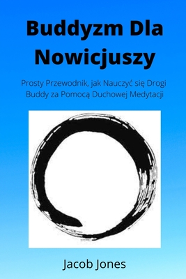 Buddyzm Dla Nowicjuszy: Prosty przewodnik, jak nauczyc si Drogi Buddy za pomoc duchowej medytacji - Jones, Jacob