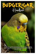 Budgerigar Handbook: The owner's guide to budgerigar care, training, breeding, health, behavior, nutrition, housing, socialization, and lots more.