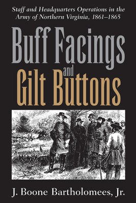 Buff Facings and Gilt Buttons: Staff and Headquarters Operations in the Army of Northern Virginia, 1861-1865 - Bartholomees, J Boone