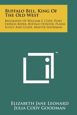 Buffalo Bill, King Of The Old West: Biography Of William F. Cody, Pony Express Rider, Buffalo Hunter, Plains Scout And Guide, Master Showman - Leonard, Elizabeth Jane, and Goodman, Julia Cody, and Hoffman, James Williams (Editor)