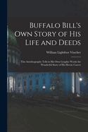 Buffalo Bill's Own Story of His Life and Deeds; This Autobiography Tells in His Own Graphic Words the Wonderful Story of His Heroic Career