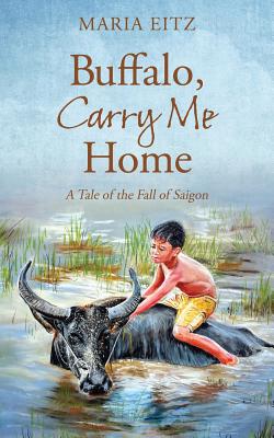 Buffalo, Carry Me Home: A Tale of the Fall of Saigon - Eitz, Maria