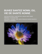 Buhez Santez Nonn; Ou, Vie de Sainte Nonne. Ancien Mystere Compose En Langue Bretonne Pendant Le Moyen Age