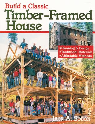 Build a Classic Timber-Framed House: Planning & Design/Traditional Materials/Affordable Methods - Sobon, Jack A