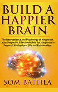 Build A Happier Brain: The Neuroscience and Psychology of Happiness. Learn Simple Yet Effective Habits for Happiness in Personal, Professional Life and Relationships