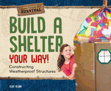 Build a Shelter Your Way!: Constructing Weatherproof Structures: Constructing Weatherproof Structures