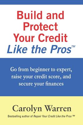 Build and Protect Your Credit Like the Pros: Go from beginner to expert, raise your credit score, and secure your finances - Warren, Carolyn