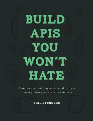 Build APIs You Won't Hate: Everyone and their dog wants an API, so you should probably learn how to build them - Bohill, Laura, and Sturgeon, Phil
