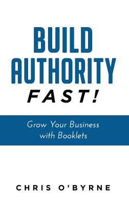 Build Authority Fast!: Grow Your Business with Booklets - O'Byrne, Chris
