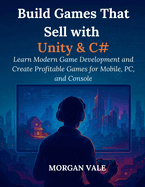 Build Games That Sell with Unity & C#: Learn Modern Game Development and Create Profitable Games for Mobile, PC, and Console