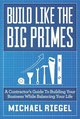 Build Like the Big Primes: A Contractor's Guide to Building Your Business While Balancing Your Life - Riegel, Michael