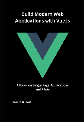 Build Modern Web Applications with Vue.js: A Focus on Single-Page Applications and PWAs - Gilbert, Devin