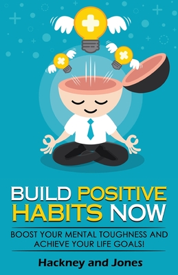 Build Positive Habits Now: Boost your mental toughness and achieve your life goals! Start a path to wellness by mastering daily habits that stick. Learn effective techniques of successful people. - Jones, Hackney And