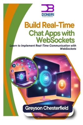 Build Real-Time Chat Apps with WebSockets: Learn to Implement Real-Time Communication with WebSockets - Chesterfield, Greyson
