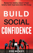 Build Social Confidence: Maximize Your Likability, Connect to People Instantly, Handle Tough Conversations with Courage