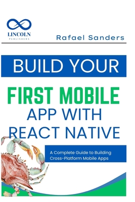 Build Your First Mobile App with React Native: A Complete Guide to Building Cross-Platform Mobile Apps - Sanders, Rafael