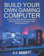 Build Your Own Gaming Computer: A Step-by-Step Illustrated Guide to Assembling Your Ultimate High-Performance PC