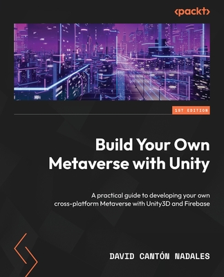 Build Your Own Metaverse with Unity: A practical guide to developing your own cross-platform Metaverse with Unity3D and Firebase - Nadales, David Cantn