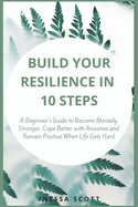 Build Your Resilience in 10 Steps: A Beginner's Guide to Become Mentally Stronger, Cope Better with Anxieties and Remain Positive When Life Gets Hard