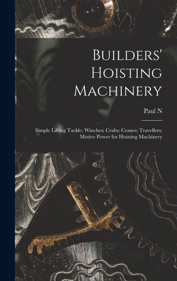 Builders' Hoisting Machinery; Simple Lifting Tackle; Winches; Crabs; Cranes; Travellers; Motive Power for Hoisting Machinery - Hasluck, Paul N 1854-1931