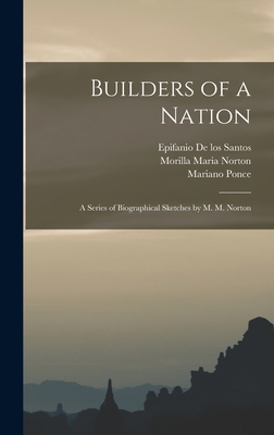 Builders of a Nation; A Series of Biographical Sketches by M. M. Norton - Ponce, Mariano, and De Los Santos, Epifanio, and Norton, Morilla Maria