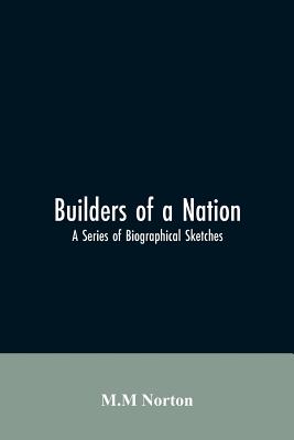 Builders Of A Nation; A Series Of Biographical Sketches - Norton, M M