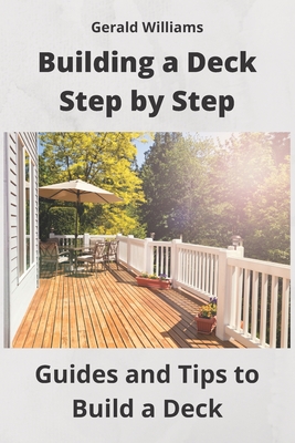 Building a Deck Step by Step: Guides and Tips to Build a Deck - Williams, Gerald