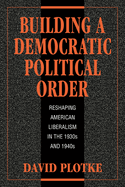 Building a Democratic Political Order: Reshaping American Liberalism in the 1930s and 1940s