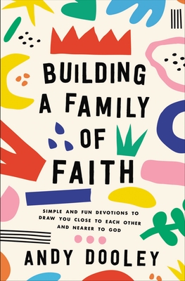 Building a Family of Faith: Simple and Fun Devotions to Draw You Close to Each Other and Nearer to God - Dooley, Andy