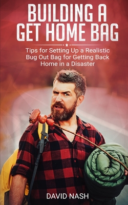 Building a Get Home Bag: Tips for Setting Up a Realistic Bug Out Bag for Getting Back Home in a Disaster - Nash, David
