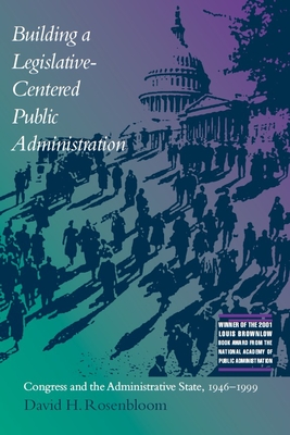 Building a Legislative-Centered Public Administration: Congress and the Administrative State, 1946-1999 - Rosenbloom, David